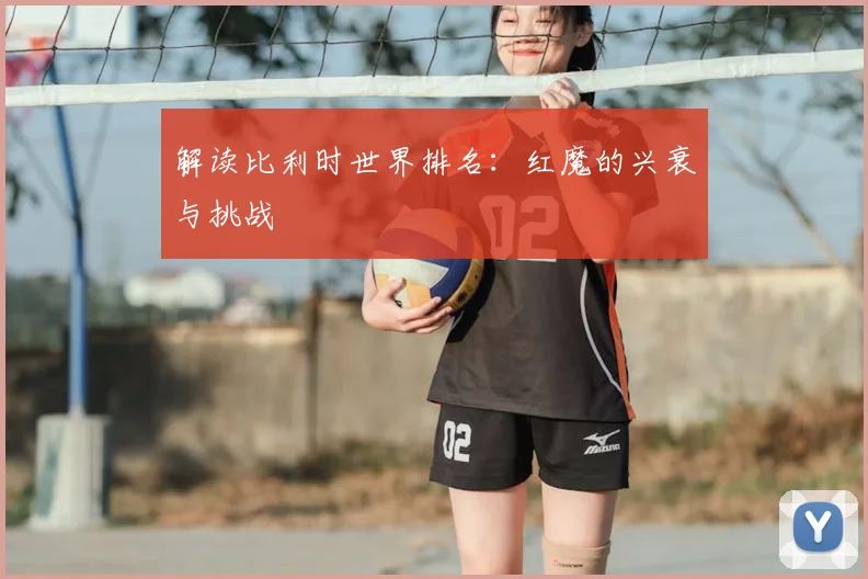 解读比利时世界排名：红魔的兴衰与挑战