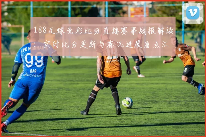 188足球竞彩比分直播赛事战报解读:实时比分更新与赛况进展看点汇总