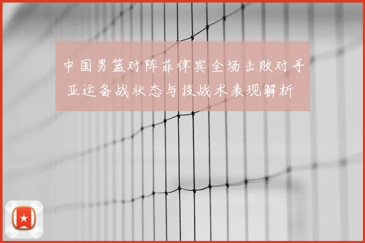 中国男篮对阵菲律宾全场击败对手 亚运备战状态与技战术表现解析