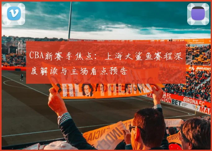 CBA新赛季焦点：上海大鲨鱼赛程深度解读与主场看点预告