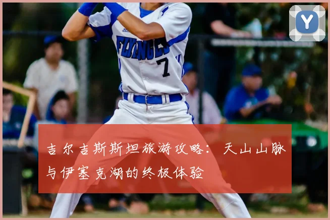 吉尔吉斯斯坦旅游攻略：天山山脉与伊塞克湖的终极体验