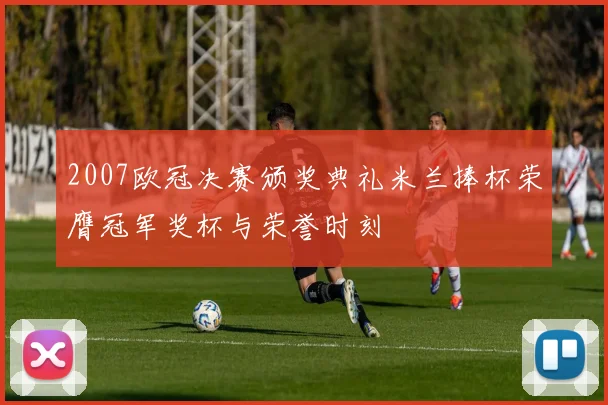 2007欧冠决赛颁奖典礼米兰捧杯荣膺冠军奖杯与荣誉时刻