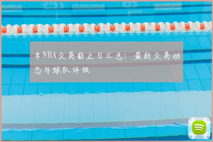 年NBA交易截止日汇总：最新交易动态与球队评级