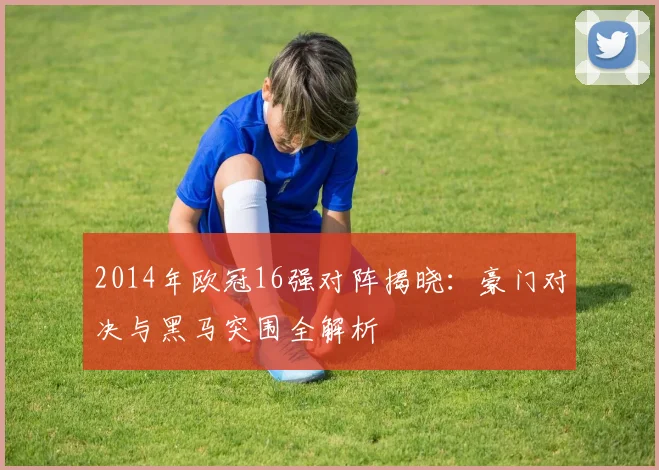 2014年欧冠16强对阵揭晓：豪门对决与黑马突围全解析