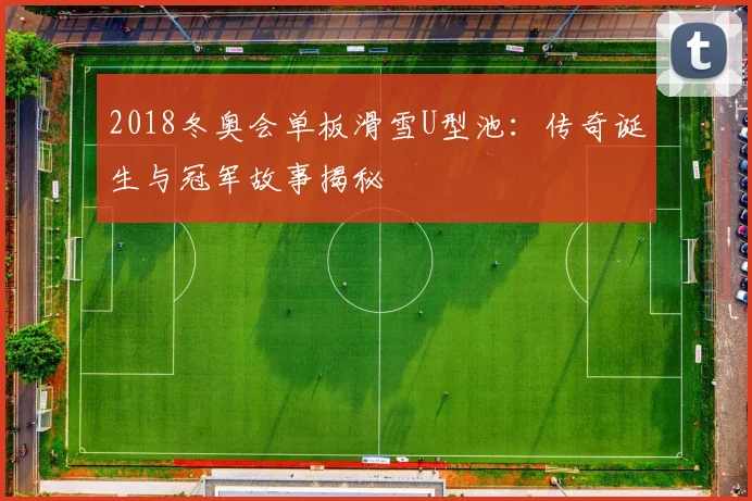 2018冬奥会单板滑雪U型池:传奇诞生与冠军故事揭秘