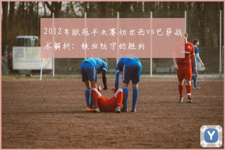 2012年欧冠半决赛切尔西vs巴萨战术解析：铁血防守的胜利