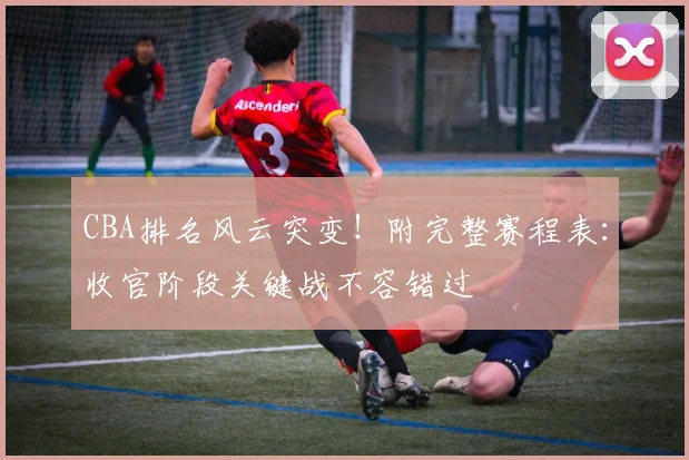 CBA排名风云突变!附完整赛程表:收官阶段关键战不容错过