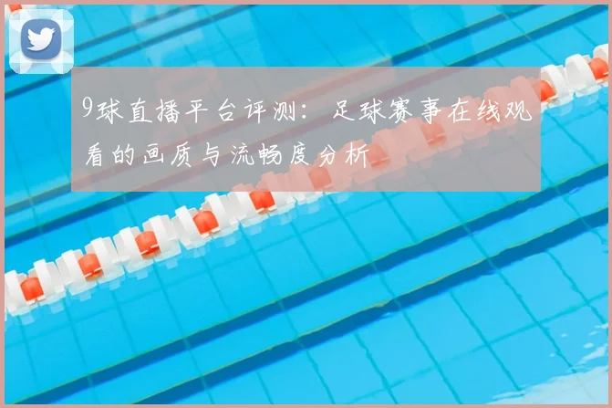 9球直播平台评测:足球赛事在线观看的画质与流畅度分析