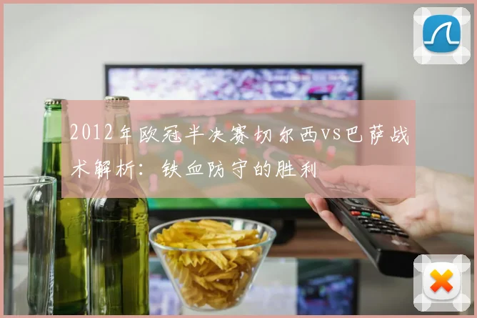 2012年欧冠半决赛切尔西vs巴萨战术解析：铁血防守的胜利