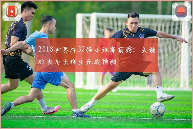 2018世界杯32强小组赛前瞻：关键对决与出线生死战预测